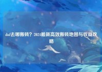 dnf去哪搬砖？2024最新高效搬砖地图与收益攻略