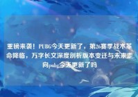 重磅来袭！PUBG今天更新了，第26赛季战术革命降临，万字长文深度剖析版本变迁与未来走向pubg今天更新了吗
