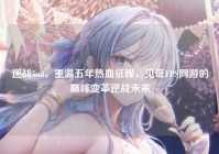 逆战5nd，重温五年热血征程，见证FPS网游的巅峰变革逆战未来