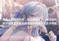 海岛上的独特风景，盘点那些让人一眼心动的和平精英女生名字网名和平精英女生名字网名大全