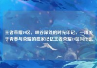 王者荣耀19区，峡谷深处的时光印记，一段关于青春与荣耀的独家记忆王者荣耀19区叫什么
