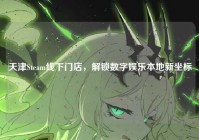 天津Steam线下门店，解锁数字娱乐本地新坐标