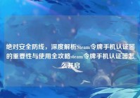 绝对安全防线，深度解析Steam令牌手机认证器的重要性与使用全攻略steam令牌手机认证器怎么开启