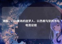 周航，CSGO赛场的逐梦人，以热爱与坚持书写电竞征程