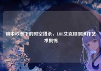 镜中秒表下的时空猎杀，LOL艾克极限操作艺术集锦