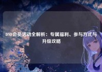 DNF会员活动全解析：专属福利、参与方式与升级攻略