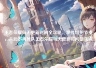 王者荣耀每天更新时间全攻略，掌握维护节奏，从此不再掉队王者荣耀每天更新时间是几点