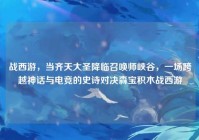 战西游，当齐天大圣降临召唤师峡谷，一场跨越神话与电竞的史诗对决森宝积木战西游