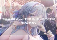 王者荣耀桑启从入门到精通，草丛游侠进阶实战全攻略教学