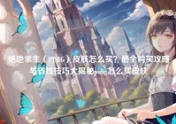 绝地求生（PUBG）皮肤怎么买？最全购买攻略与省钱技巧大揭秘pubg怎么买皮肤