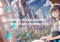 逆战塔防单挑，孤胆英雄的极致博弈，一人一城守卫荣耀逆战塔防单挑怎么玩