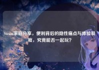 Steam家庭分享，便利背后的隐性痛点与体验裂痕，究竟能否一起玩？