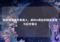 和平精英编号查真人，虚拟ID背后的隐私迷思与安全警示