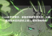 CS:GO战术地理学，掌握地图建筑物名词，从萌新到指挥官的进阶之路csgo建筑物有残影
