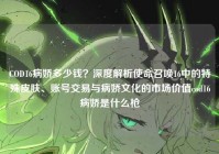 COD16病娇多少钱？深度解析使命召唤16中的特殊皮肤、账号交易与病娇文化的市场价值cod16病娇是什么枪