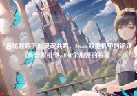 齿轮轰鸣下的灵魂共鸣，Steam双重机甲的钢铁传奇双机甲vs1000个加好的彩蛋