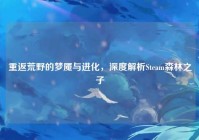 重返荒野的梦魇与进化，深度解析Steam森林之子