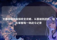 王者荣耀战报接收全攻略，从基础到进阶，轻松掌握每一场战斗记录