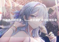 打破两小时铁律，Steam退款破例成功案例实录