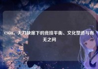 CSGO，大刀缺席下的竞技平衡、文化塑造与有无之问