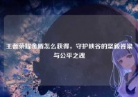 王者荣耀金盾怎么获得，守护峡谷的坚毅脊梁与公平之魂