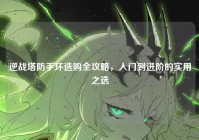 逆战塔防手环选购全攻略，入门到进阶的实用之选