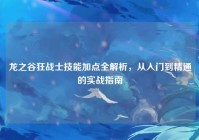 龙之谷狂战士技能加点全解析，从入门到精通的实战指南