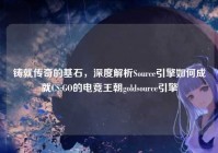 铸就传奇的基石，深度解析Source引擎如何成就CS:GO的电竞王朝goldsource引擎