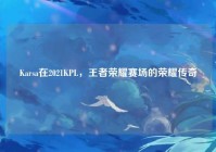 Karsa在2021KPL，王者荣耀赛场的荣耀传奇