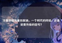 王者荣耀流量包取消，一个时代的终结，还是资费升级的信号？