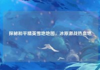 探秘和平精英雪地地图，冰原激战热血燃