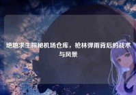 绝地求生探秘机场仓库，枪林弹雨背后的战术与风景