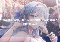 银发族的救赎，在CS:GO中寻找那把适合老年人的耐用AK-47