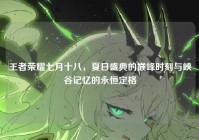 王者荣耀七月十八，夏日盛典的巅峰时刻与峡谷记忆的永恒定格