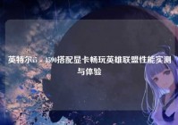 英特尔i5 - 4590搭配显卡畅玩英雄联盟性能实测与体验