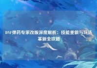 DNF弹药专家改版深度解析：技能重做与玩法革新全攻略