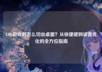 LOL游戏时怎么切出桌面？从快捷键到设置优化的全方位指南