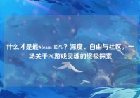 什么才是最Steam RPG？深度、自由与社区，一场关于PC游戏灵魂的终极探索