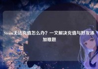 Steam无法充值怎么办？一文解决充值与好友添加难题