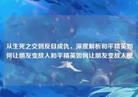 从生死之交到反目成仇，深度解析和平精英如何让朋友变敌人和平精英如何让朋友变敌人模式