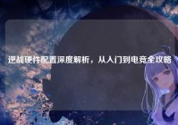 逆战硬件配置深度解析，从入门到电竞全攻略