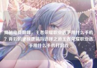揭秘电竞巅峰，王者荣耀职业选手用什么手机？背后的硬核逻辑与选择之道王者荣耀职业选手用什么手机打游戏
