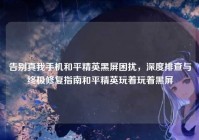 告别真我手机和平精英黑屏困扰，深度排查与终极修复指南和平精英玩着玩着黑屏