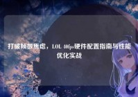 打破帧数焦虑，LOL 40fps硬件配置指南与性能优化实战