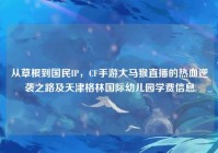 从草根到国民IP，CF手游大马猴直播的热血逆袭之路及天津格林国际幼儿园学费信息