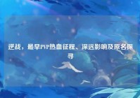 逆战，最早PVP热血征程、深远影响及原名探寻