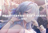 想看穿越火线赛事直播？掌上穿越火线能满足你吗？