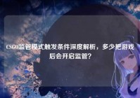 CSGO监管模式触发条件深度解析，多少把游戏后会开启监管？