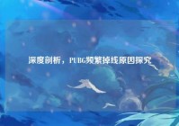 深度剖析，PUBG频繁掉线原因探究