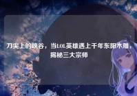 刀尖上的峡谷，当LOL英雄遇上千年东阳木雕，揭秘三大宗师